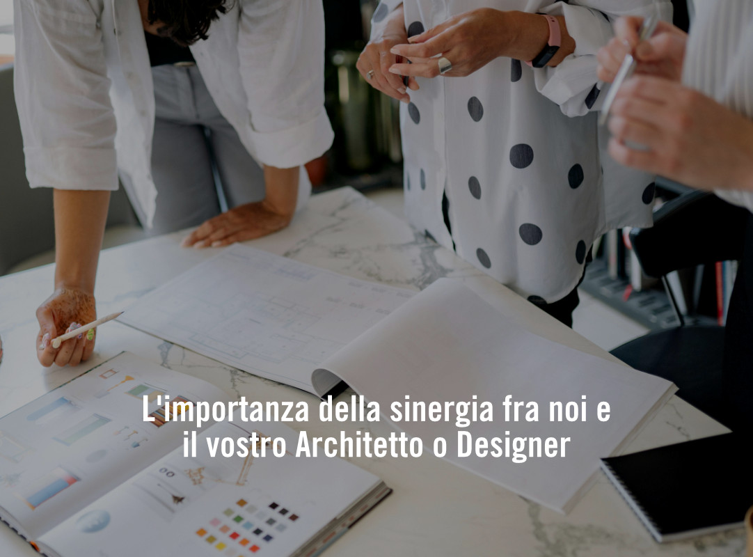 L’importanza della sinergia fra noi e l’architetto o designer del progetto